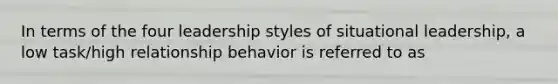 In terms of the four leadership styles of situational leadership, a low task/high relationship behavior is referred to as