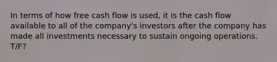 In terms of how free cash flow is used, it is the cash flow available to all of the company's investors after the company has made all investments necessary to sustain ongoing operations. T/F?