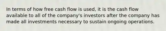 In terms of how free cash flow is used, it is the cash flow available to all of the company's investors after the company has made all investments necessary to sustain ongoing operations.