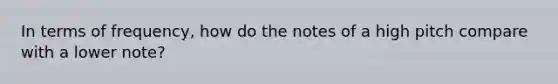 In terms of frequency, how do the notes of a high pitch compare with a lower note?