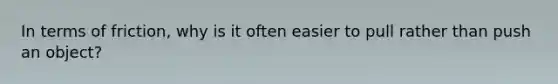 In terms of friction, why is it often easier to pull rather than push an object?