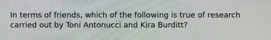 In terms of friends, which of the following is true of research carried out by Toni Antonucci and Kira Burditt?