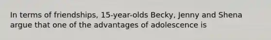 In terms of friendships, 15-year-olds Becky, Jenny and Shena argue that one of the advantages of adolescence is