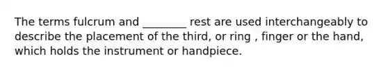 The terms fulcrum and ________ rest are used interchangeably to describe the placement of the third, or ring , finger or the hand, which holds the instrument or handpiece.