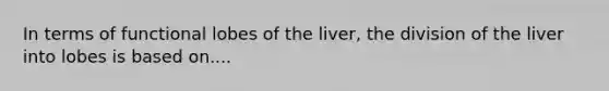 In terms of functional lobes of the liver, the division of the liver into lobes is based on....