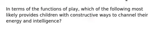 In terms of the functions of play, which of the following most likely provides children with constructive ways to channel their energy and intelligence?