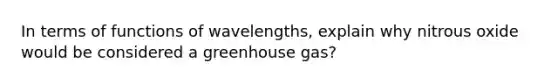 In terms of functions of wavelengths, explain why nitrous oxide would be considered a greenhouse gas?