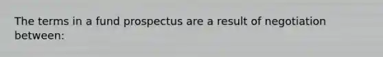 The terms in a fund prospectus are a result of negotiation between: