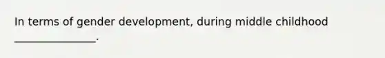 In terms of gender development, during middle childhood _______________.