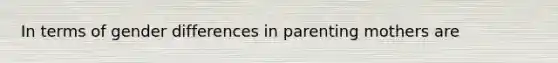 In terms of gender differences in parenting mothers are