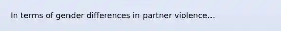 In terms of gender differences in partner violence...