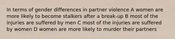 In terms of gender differences in partner violence A women are more likely to become stalkers after a break-up B most of the injuries are suffered by men C most of the injuries are suffered by women D women are more likely to murder their partners