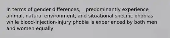 In terms of gender differences, _ predominantly experience animal, natural environment, and situational specific phobias while blood-injection-injury phobia is experienced by both men and women equally