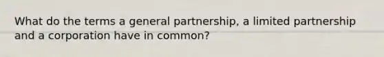 What do the terms a general partnership, a limited partnership and a corporation have in common?