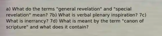 a) What do the terms "general revelation" and "special revelation" mean? 7b) What is verbal plenary inspiration? 7c) What is inerrancy? 7d) What is meant by the term "canon of scripture" and what does it contain?