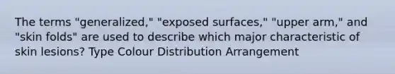 The terms "generalized," "exposed surfaces," "upper arm," and "skin folds" are used to describe which major characteristic of skin lesions? Type Colour Distribution Arrangement