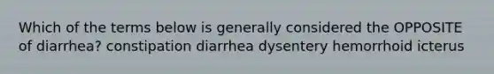 Which of the terms below is generally considered the OPPOSITE of diarrhea? constipation diarrhea dysentery hemorrhoid icterus