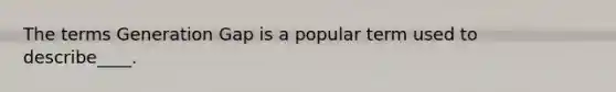 The terms Generation Gap is a popular term used to describe____.