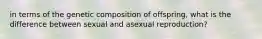 in terms of the genetic composition of offspring, what is the difference between sexual and asexual reproduction?