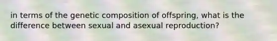 in terms of the genetic composition of offspring, what is the difference between sexual and asexual reproduction?