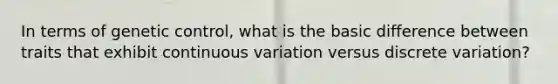 In terms of genetic control, what is the basic difference between traits that exhibit continuous variation versus discrete variation?