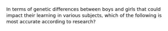 In terms of genetic differences between boys and girls that could impact their learning in various subjects, which of the following is most accurate according to research?