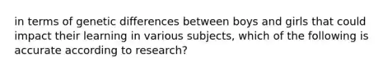 in terms of genetic differences between boys and girls that could impact their learning in various subjects, which of the following is accurate according to research?