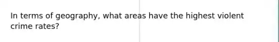 In terms of geography, what areas have the highest violent crime rates?