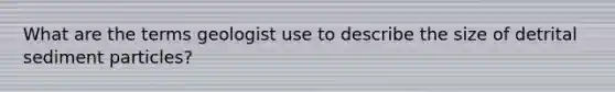 What are the terms geologist use to describe the size of detrital sediment particles?