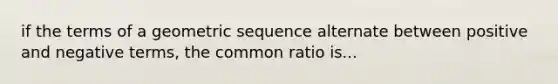 if the terms of a geometric sequence alternate between positive and negative terms, the common ratio is...