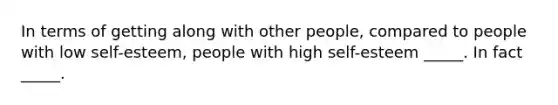 In terms of getting along with other people, compared to people with low self-esteem, people with high self-esteem _____. In fact _____.