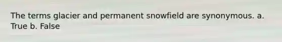 The terms glacier and permanent snowfield are synonymous. a. True b. False