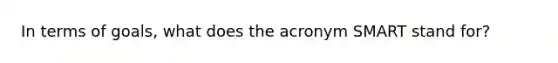 In terms of goals, what does the acronym SMART stand for?