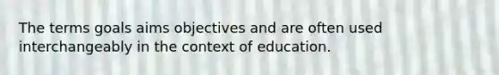 The terms goals aims objectives and are often used interchangeably in the context of education.