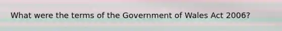 What were the terms of the Government of Wales Act 2006?