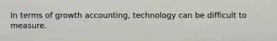 In terms of growth accounting, technology can be difficult to measure.