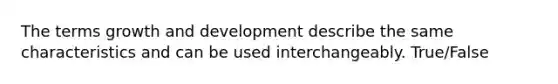 The terms growth and development describe the same characteristics and can be used interchangeably. True/False