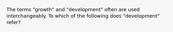 The terms "growth" and "development" often are used interchangeably. To which of the following does "development" refer?