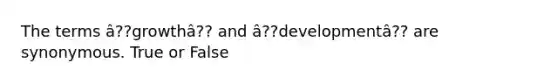 The terms â??growthâ?? and â??developmentâ?? are synonymous. True or False