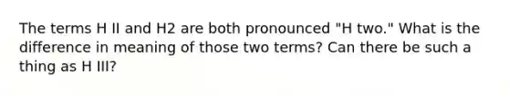 The terms H II and H2 are both pronounced "H two." What is the difference in meaning of those two terms? Can there be such a thing as H III?