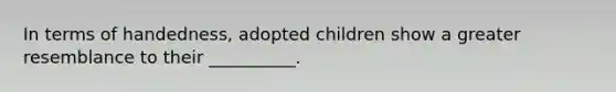 In terms of handedness, adopted children show a greater resemblance to their __________.