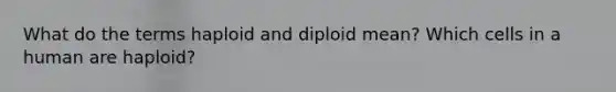 What do the terms haploid and diploid mean? Which cells in a human are haploid?