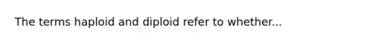 The terms haploid and diploid refer to whether...