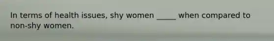 In terms of health issues, shy women _____ when compared to non-shy women.