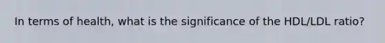 In terms of health, what is the significance of the HDL/LDL ratio?