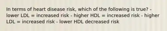 In terms of heart disease risk, which of the following is true? - lower LDL = increased risk - higher HDL = increased risk - higher LDL = increased risk - lower HDL decreased risk