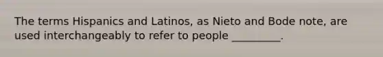 The terms Hispanics and Latinos, as Nieto and Bode note, are used interchangeably to refer to people _________.