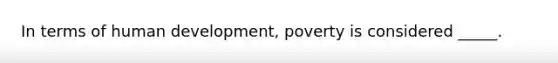 In terms of human development, poverty is considered _____.