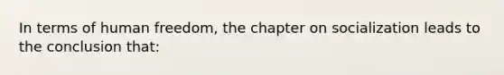 In terms of human freedom, the chapter on socialization leads to the conclusion that: