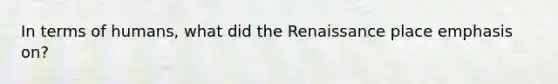 In terms of humans, what did the Renaissance place emphasis on?